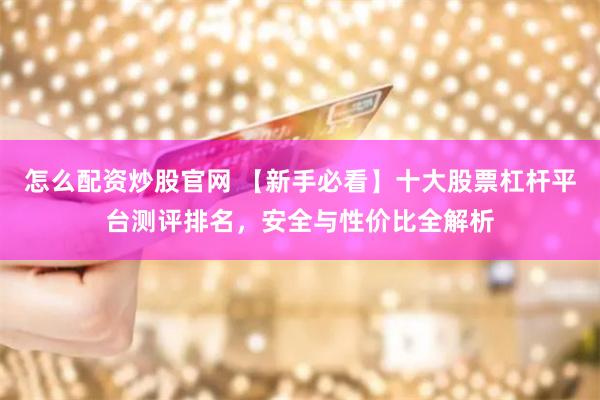 怎么配资炒股官网 【新手必看】十大股票杠杆平台测评排名，安全与性价比全解析