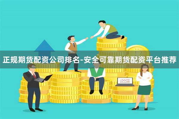 正规期货配资公司排名-安全可靠期货配资平台推荐