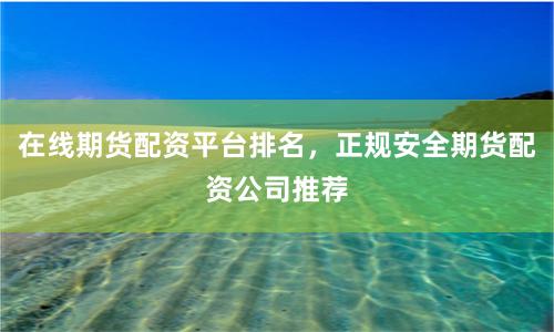 在线期货配资平台排名，正规安全期货配资公司推荐