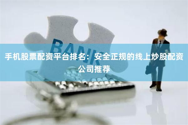 手机股票配资平台排名：安全正规的线上炒股配资公司推荐