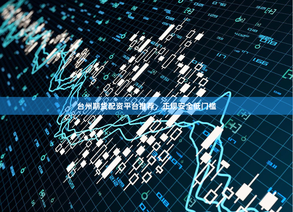 台州期货配资平台推荐，正规安全低门槛