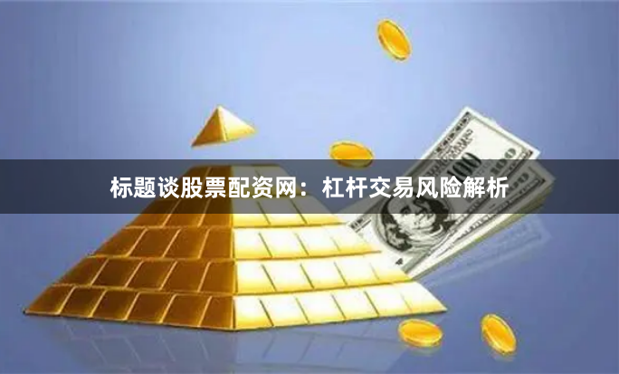 标题谈股票配资网：杠杆交易风险解析