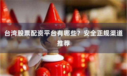 台湾股票配资平台有哪些?安全正规渠道推荐