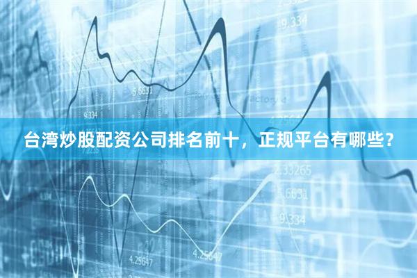台湾炒股配资公司排名前十，正规平台有哪些？