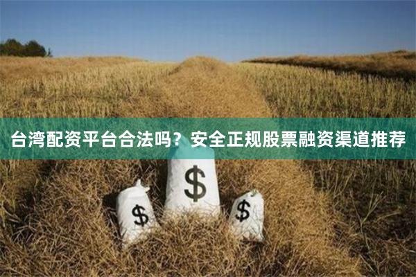 台湾配资平台合法吗？安全正规股票融资渠道推荐