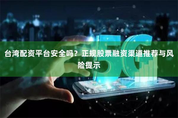 台湾配资平台安全吗？正规股票融资渠道推荐与风险提示