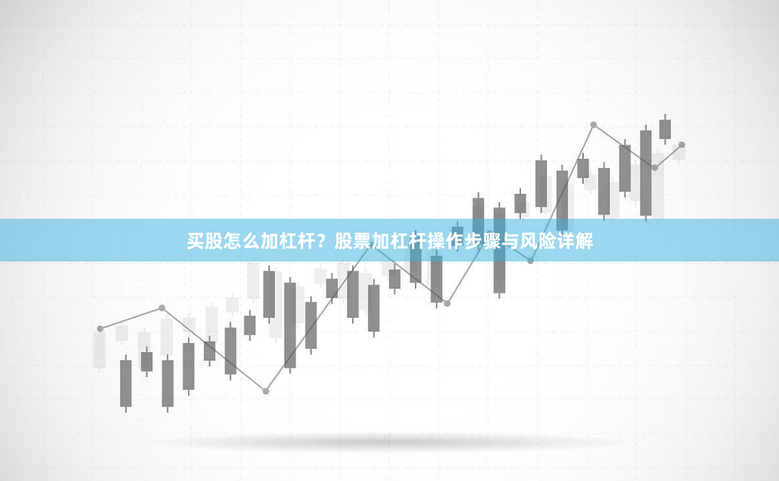 买股怎么加杠杆？股票加杠杆操作步骤与风险详解
