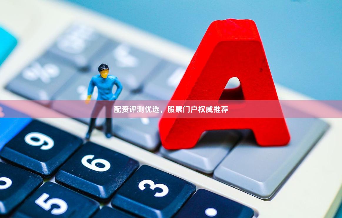 配资评测优选，股票门户权威推荐