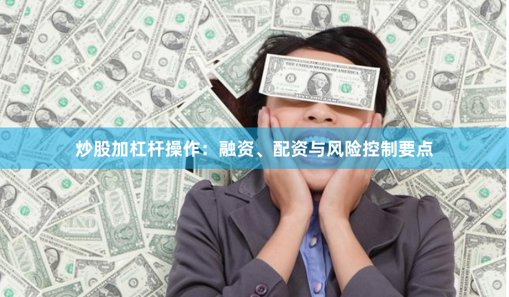 炒股加杠杆操作：融资、配资与风险控制要点