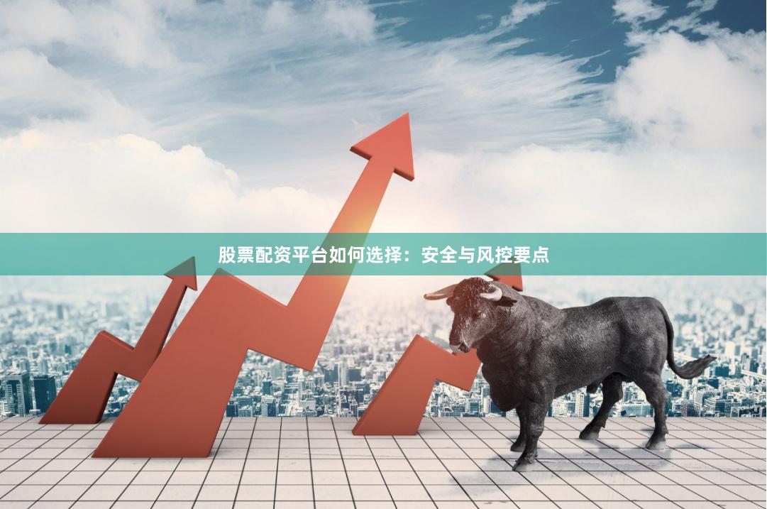 股票配资平台如何选择：安全与风控要点