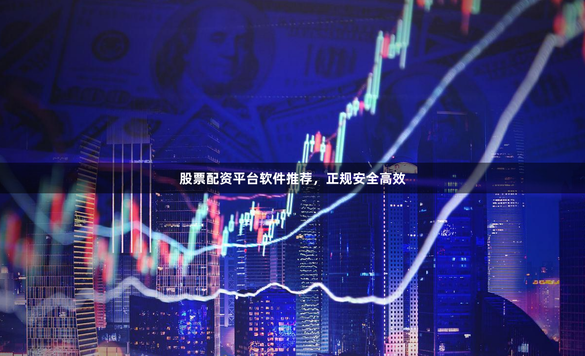 股票配资平台软件推荐，正规安全高效