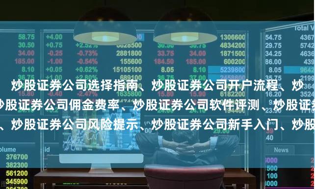 炒股证券公司选择指南、炒股证券公司开户流程、炒股证券公司排名对比、炒股证券公司佣金费率、炒股证券公司软件评测、炒股证券公司服务推荐、炒股证券公司风险提示、炒股证券公司新手入门、炒股证券公司交易规则、炒股证券公司资金安全