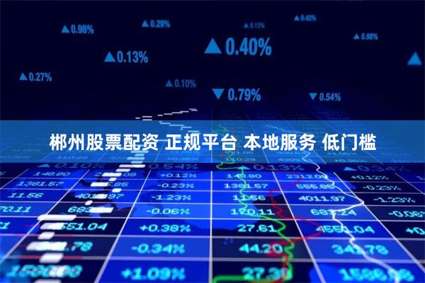 郴州股票配资 正规平台 本地服务 低门槛