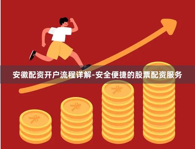 安徽配资开户流程详解-安全便捷的股票配资服务