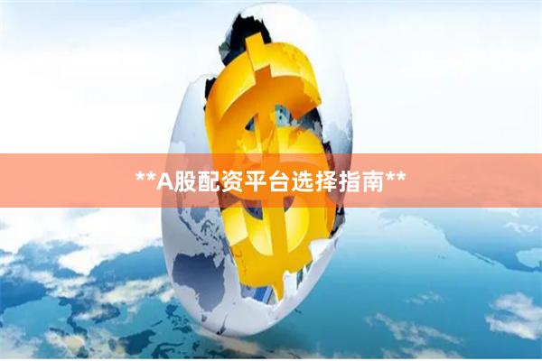 **A股配资平台选择指南**