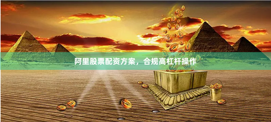 阿里股票配资方案，合规高杠杆操作