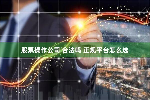 股票操作公司 合法吗 正规平台怎么选
