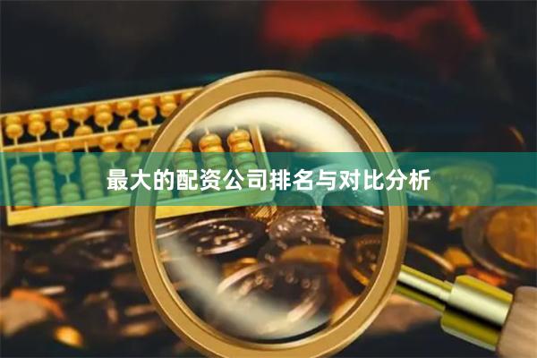 最大的配资公司排名与对比分析