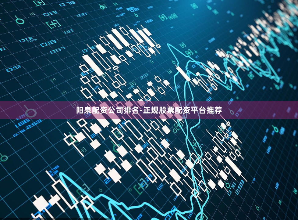 阳泉配资公司排名-正规股票配资平台推荐