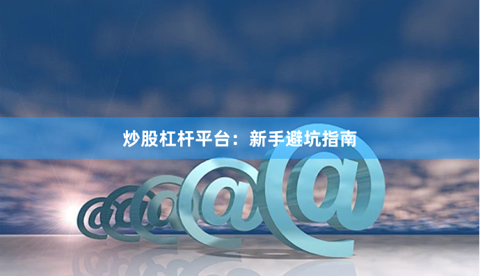炒股杠杆平台：新手避坑指南