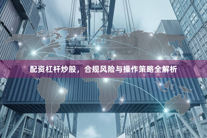配资杠杆炒股,合规风险与操作策略全解析