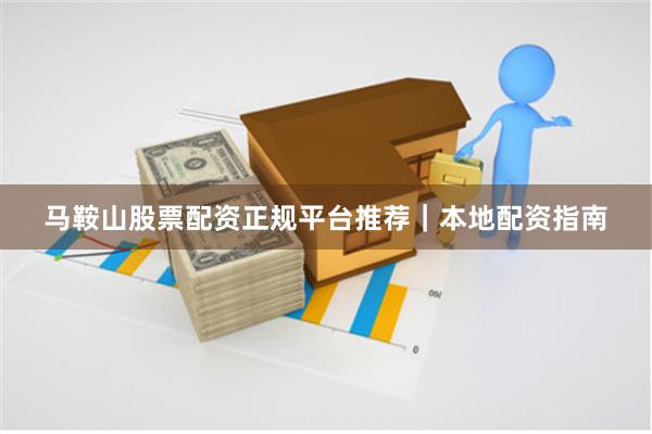 马鞍山股票配资正规平台推荐|本地配资指南