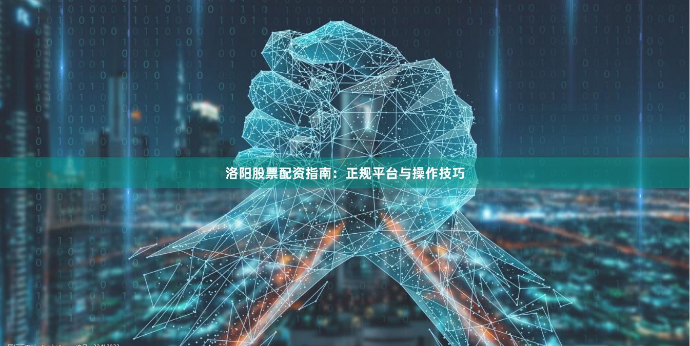 洛阳股票配资指南：正规平台与操作技巧