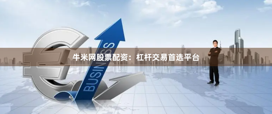 牛米网股票配资：杠杆交易首选平台