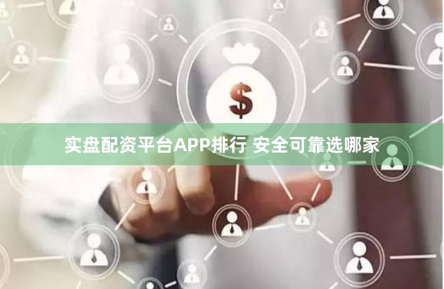 实盘配资平台APP排行 安全可靠选哪家