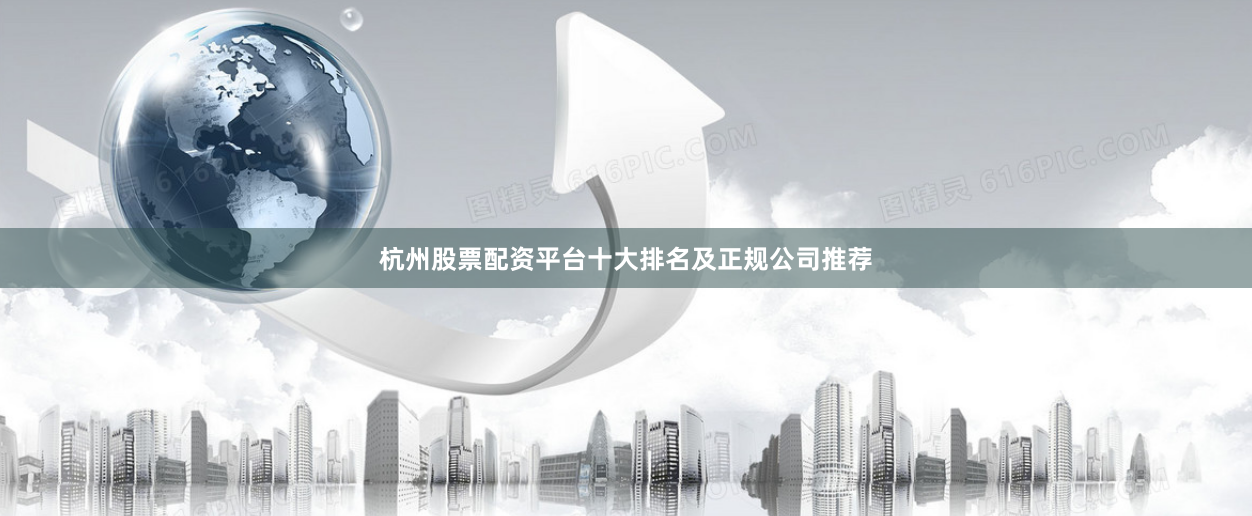 杭州股票配资平台十大排名及正规公司推荐