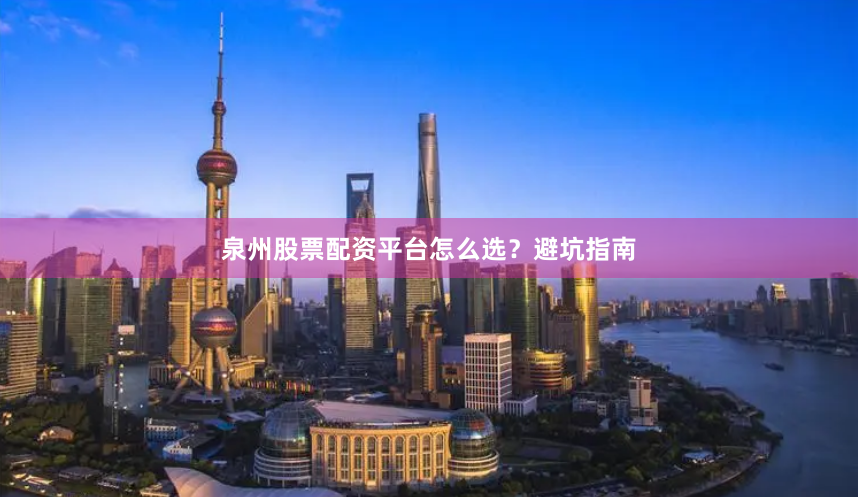 泉州股票配资平台怎么选？避坑指南