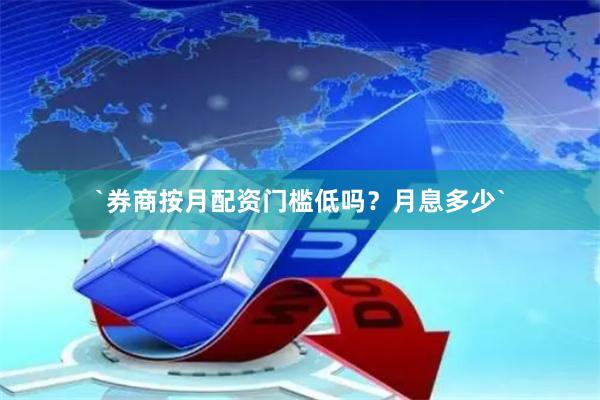 `券商按月配资门槛低吗？月息多少`