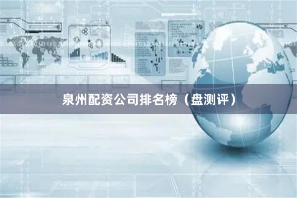 泉州配资公司排名榜（盘测评）