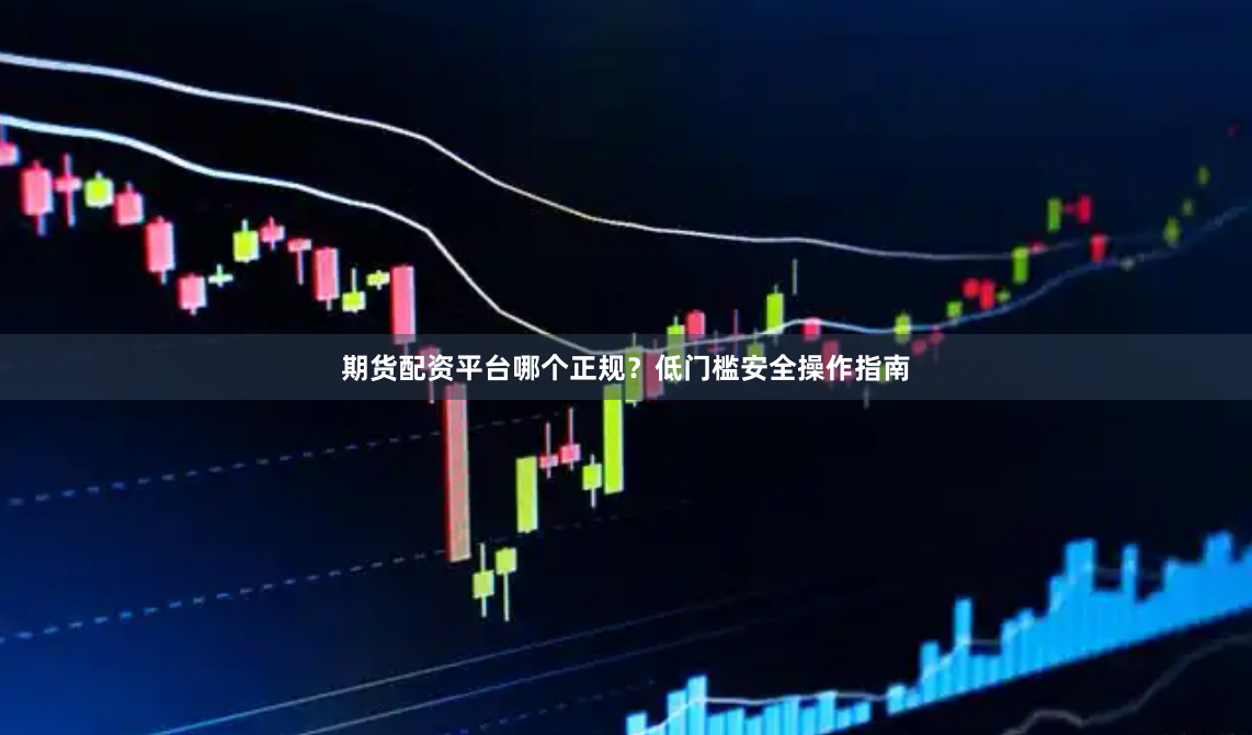 期货配资平台哪个正规？低门槛安全操作指南