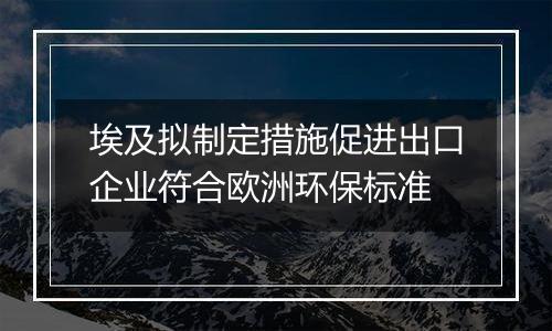 埃及拟制定措施促进出口企业符合欧洲环保标准