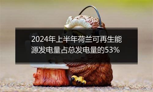 2024年上半年荷兰可再生能源发电量占总发电量的53%