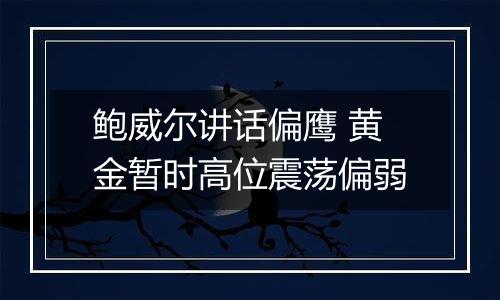 鲍威尔讲话偏鹰 黄金暂时高位震荡偏弱