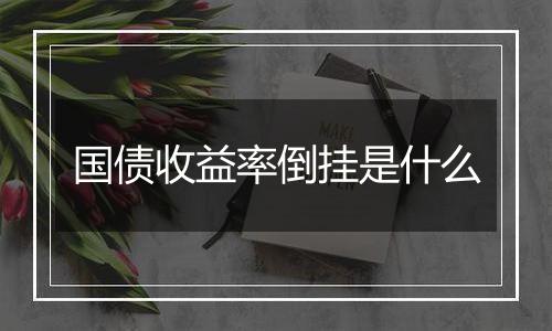 国债收益率倒挂是什么