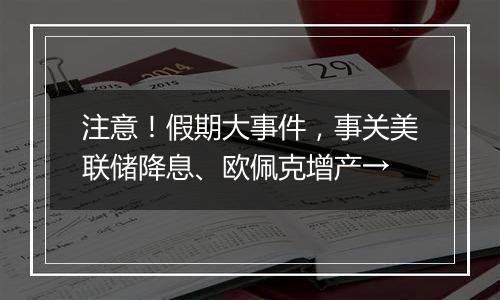 注意！假期大事件，事关美联储降息、欧佩克增产→