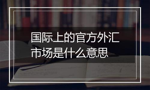 国际上的官方外汇市场是什么意思