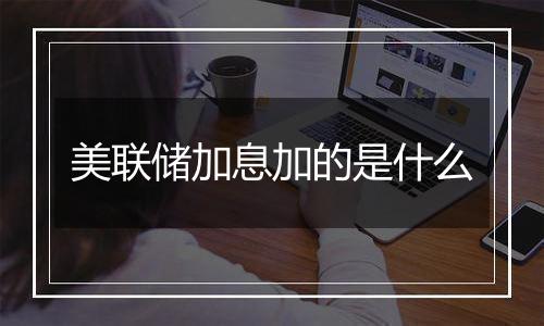 美联储加息加的是什么