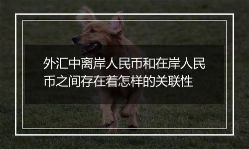 外汇中离岸人民币和在岸人民币之间存在着怎样的关联性