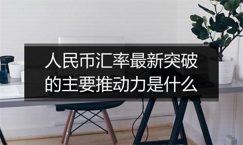 人民币汇率最新突破的主要推动力是什么