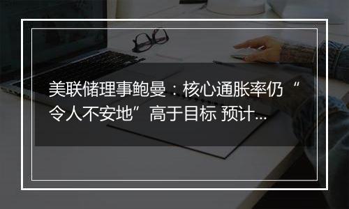 美联储理事鲍曼：核心通胀率仍“令人不安地”高于目标 预计中性利率远高于疫情前水平