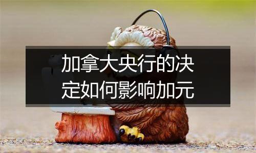 加拿大央行的决定如何影响加元