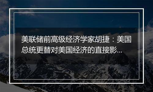 美联储前高级经济学家胡捷：美国总统更替对美国经济的直接影响并不显著