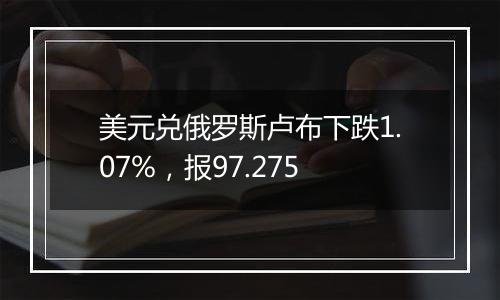 美元兑俄罗斯卢布下跌1.07%，报97.275