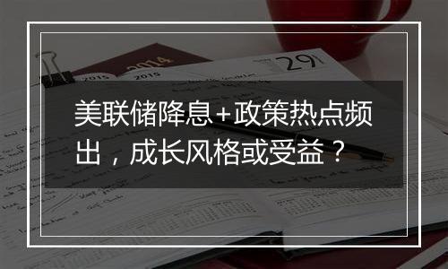 美联储降息+政策热点频出，成长风格或受益？