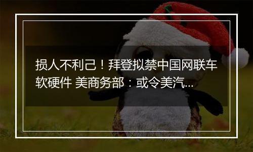 损人不利己！拜登拟禁中国网联车软硬件 美商务部：或令美汽车销量下滑