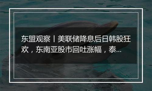 东盟观察丨美联储降息后日韩股狂欢，东南亚股市回吐涨幅，泰铢急升